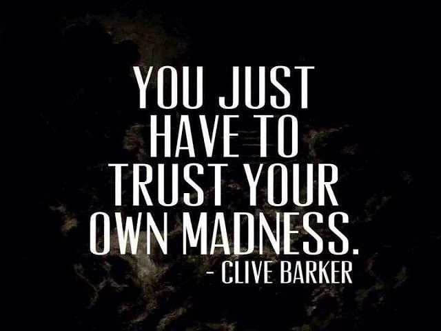 You just have to trust your own madness.(Devi solo fidarti della tua stessa follia.)(Clive Barker)