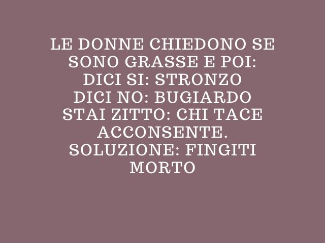 Le donne chiedono se sono grasse e poi:Dici sì: stronzoDici no: bugiardoStai zitto: chi tace acconsente.Soluzione: Fingiti morto.