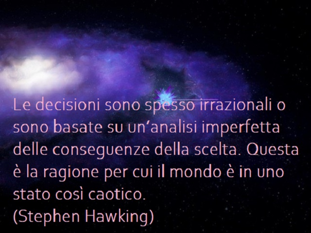 Le decisioni sono spesso irrazionali o sono basate su un’analisi imperfetta delle conseguenze della scelta. Questa è la ragione per cui il mondo è in uno stato così caotico.(Stephen Hawking)