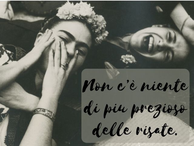 Non c’è niente di più prezioso delle risate.(Frida Kahlo)