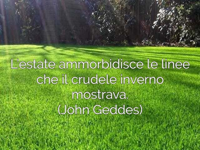 L’estate ammorbidisce le linee che il crudele inverno mostrava.(John Geddes)