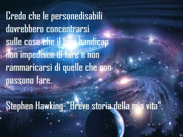 Credo che le personedisabilidovrebbero concentrarsisulle cose che il loro handicapnon impedisce di fare e nonrammaricarsi di quelle che nonpossono fare.(Stephen Hawking-"Breve storia della mia vita").