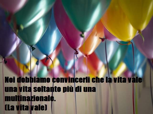 Noi dobbiamo convincerli che la vita valeuna vita soltanto più di una multinazionale.(La vita vale)