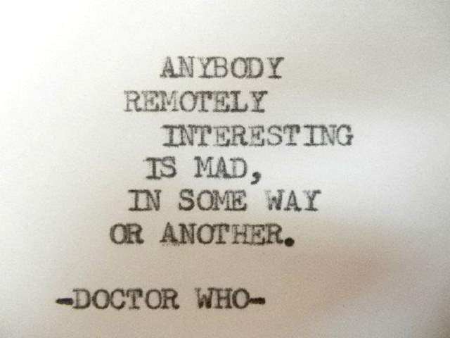 Anybody remotely interesting is mad, in some way or another.(Chiunque sia lontanamente interessante è pazzo, in un modo o nell'altro.)(Doctor Who)