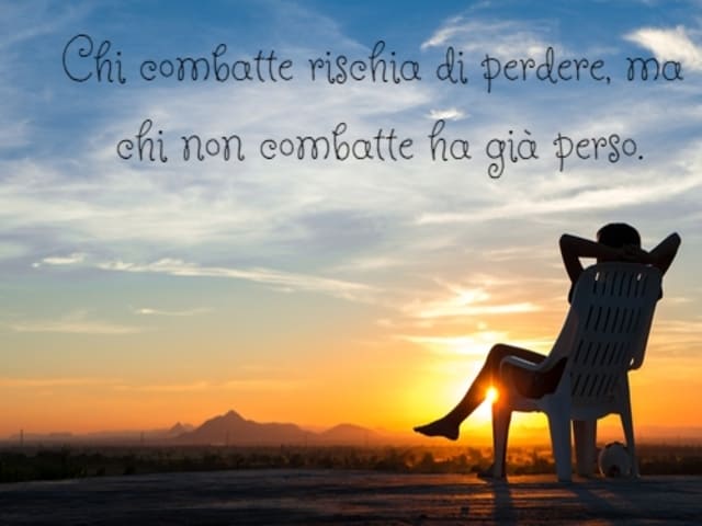 Chi combatte rischia di perdere, ma chi non combatte ha già perso.