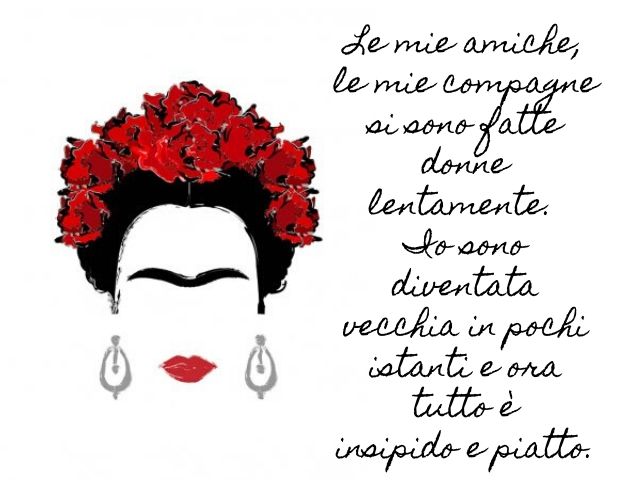 Le mie amiche, le mie compagne si sono fatte donne lentamente. Io sono diventata vecchia in pochi istanti e ora tutto è insipido e piatto.(Frida Kahlo)