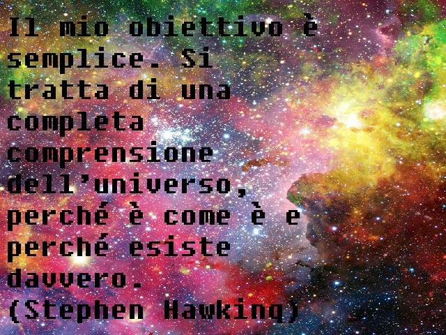 Il mio obiettivo è semplice. Si tratta di una completa comprensione dell’universo, perché è come è e perché esiste davvero.(Stephen Hawking)