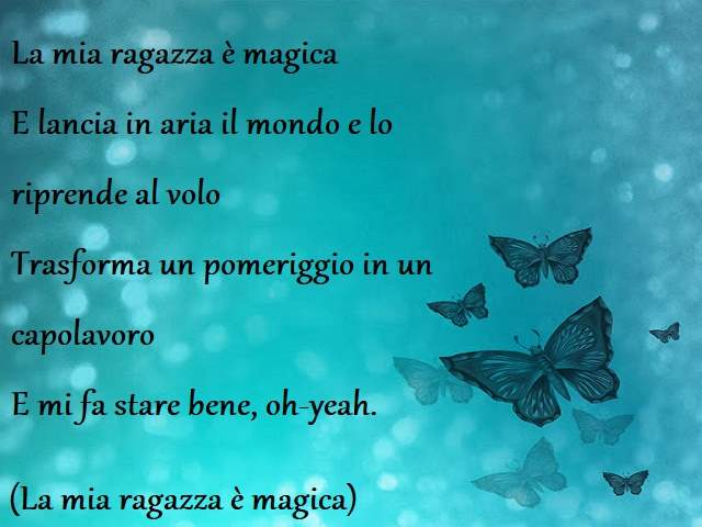 La mia ragazza è magicaE lancia in aria il mondo e lo riprende al voloTrasforma un pomeriggio in un capolavoroE mi fa stare bene, oh-yeah.(Ragazza magica)