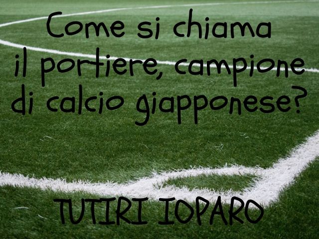 Come si chiama il portiere, campione di calcio giapponese?Tutiri Ioparo.