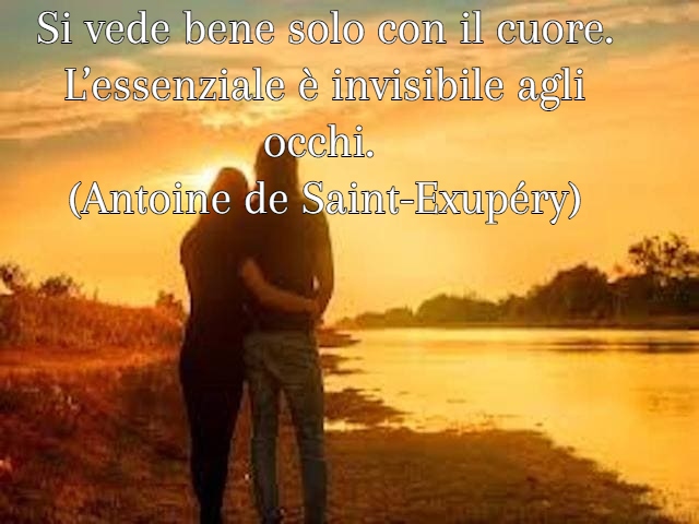Si vede bene solo con il cuore. L’essenziale è invisibile agli occhi. (Antoine de Saint-Exupéry)