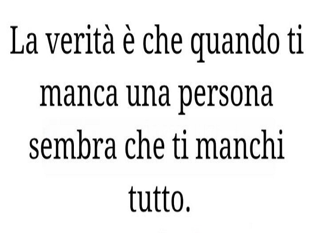 La verità è che quando ti manca una persona sembra che ti manchi tutto.