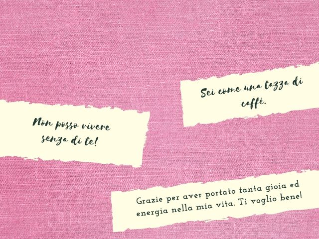 Sei come una tazza di caffè, non posso vivere senza te! Grazie per aver portato tanta gioia ed energia nella mia vita. Ti voglio bene!