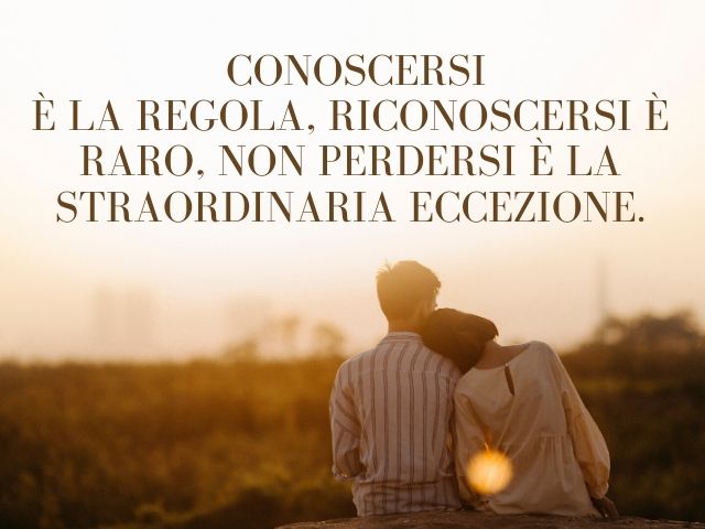Conoscersi è la regola, riconoscersi è raro, non perdersi è la straordinaria eccezione.(Massimo Bisotti)