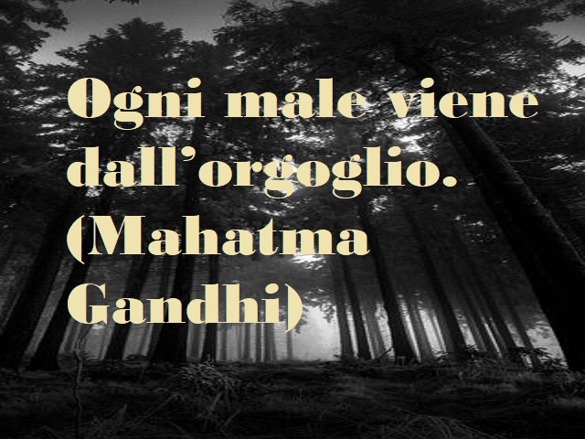 Ogni male viene dall'orgoglio. (Mahatma Gandhi)