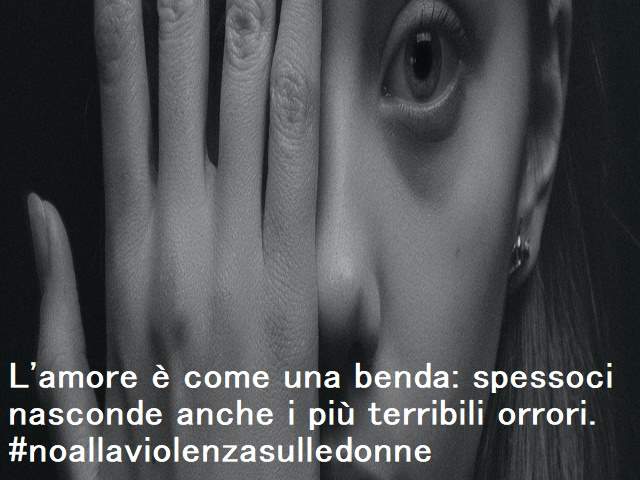L'amore è come una benda: spesso nasconde anche i più terribili orrori.#noallaviolenzasulledonne