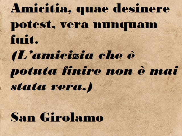 Amicitia, quae desinere potest, vera nunquam fuit. (L'amicizia che è potuta finire non è mai stata vera.) (San Girolamo)