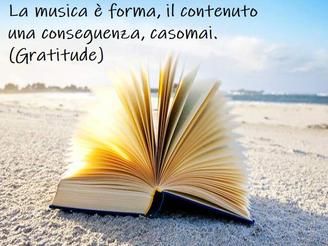 La musica è forma, il contenuto una conseguenza, casomai.(Gratitude)