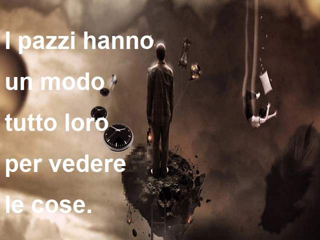 I pazzi hanno un modo tutto loro di vedere le cose.