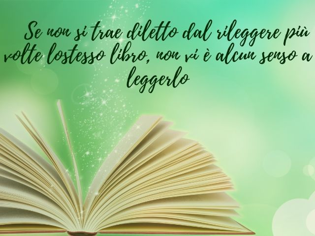 Se non si trae diletto dal rileggere più volte lo stesso libro, non vi è alcun senso a leggerlo.