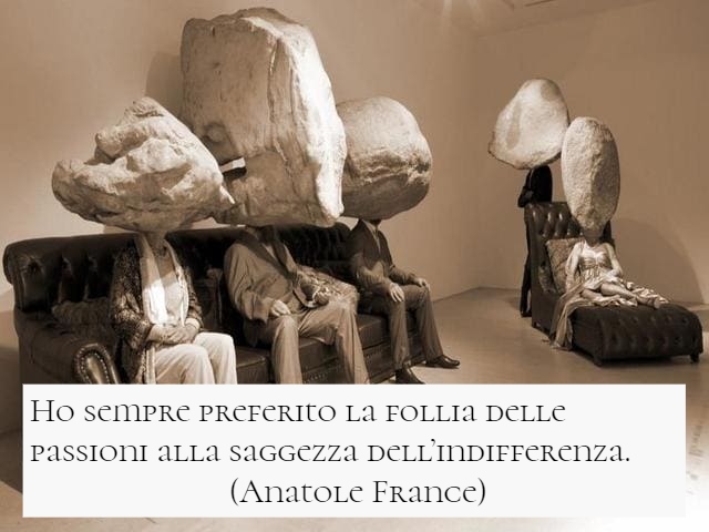 Ho sempre preferito la follia delle passioni alla saggezza dell’indifferenza. (Anatole France)