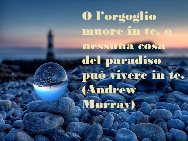 O l'orgoglio muore in te, o nessuna cosa del paradiso può vivere in te. (Andrew Murray)
