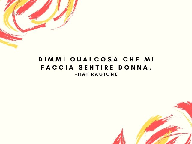 Dimmi qualcosa che mi faccia sentire donna.-Hai ragione!