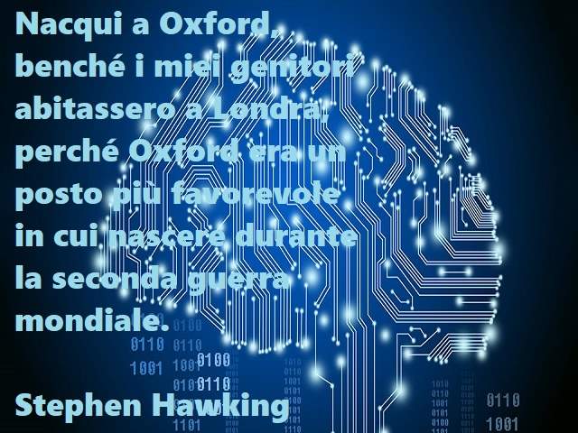 Nacqui a Oxford, benché i miei genitori abitassero a Londra, perché Oxford era un posto più favorevole in cui nascere durante la seconda guerra mondiale.(Stephen Hawking)
