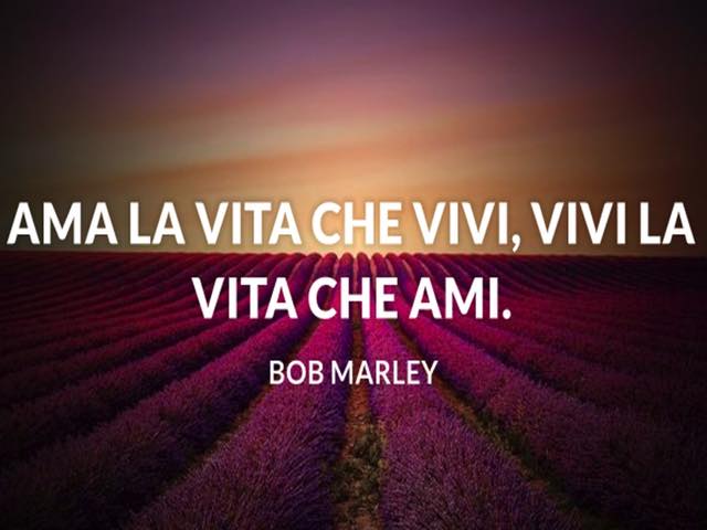 Vivi la vita che ami. Ama la vita che vivi. (Bob Marley)