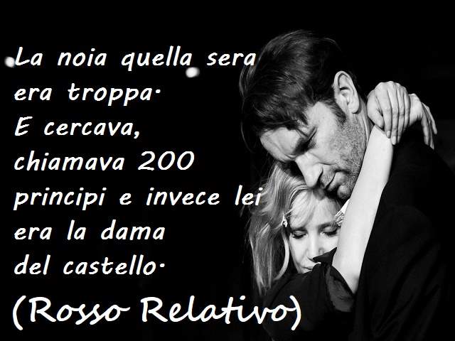 La noia quella sera era troppaE cercava, chiamava200 principi e invece lei era ladama del castello.(Rosso Relativo)