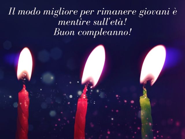 Il modo migliore per rimanere giovani è mentire sull'età!Buon compleanno!