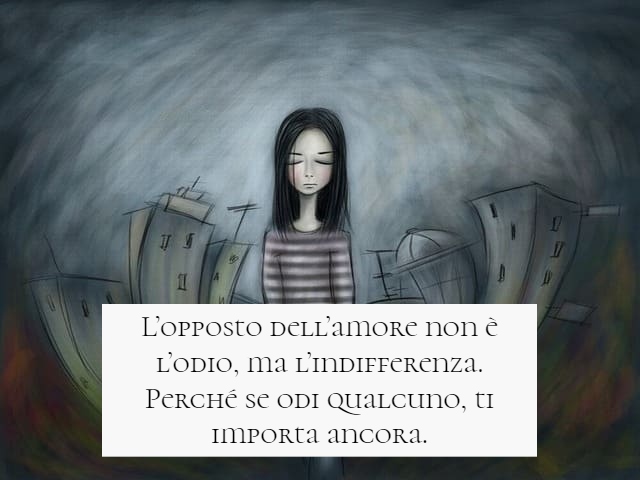 L’opposto dell’amore non è l’odio, ma l’indifferenza. Se odi qualcuno, ti importa ancora.