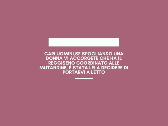 Cari uomini,Se spogliando una donna vi accorgete che ha il reggiseno coordinato alle mutandine, è stata lei a decidere di portarvi a letto