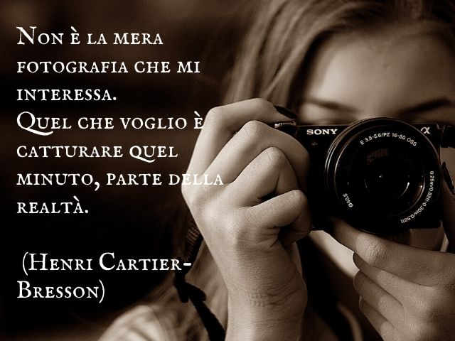 Non è la mera fotografia che mi interessa. Quel che voglio è catturare quel minuto, parte della realtà.(Henri Cartier-Bresson)