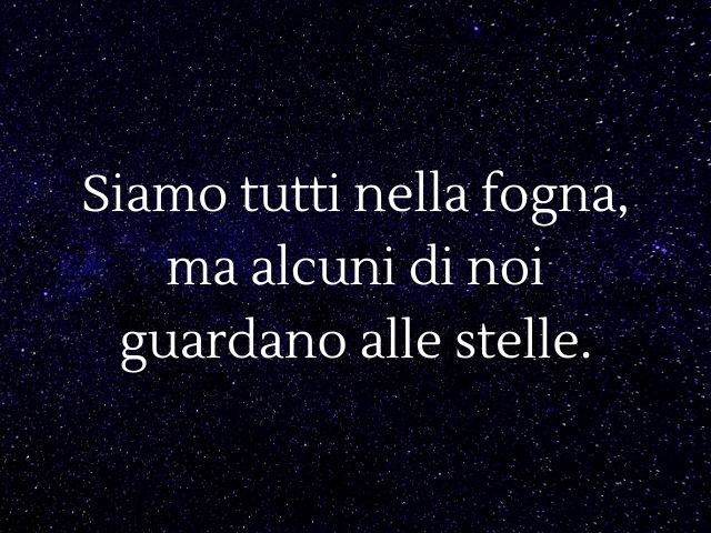 Siamo tutti nella fogna, ma alcuni di noi guardano alle stelle.