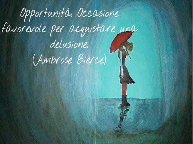 Opportunità. Occasione favorevole per acquistare una delusione.(Ambrose Bierce)