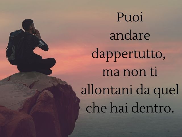 Puoi andare dappertutto, ma non ti allontani da quel che hai dentro.(Massimo Bisotti)