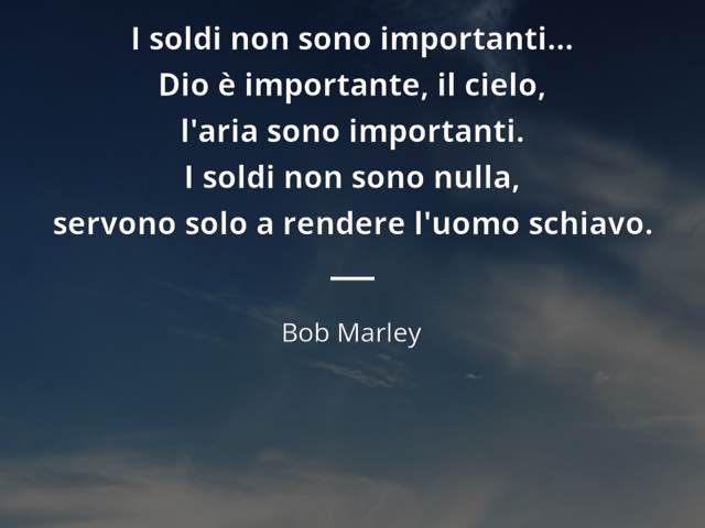 I soldi non sono importanti… Dio è importante, il cielo, l’aria sono importanti. I soldi non sono nulla, servono solo a rendere l’uomo schiavo.