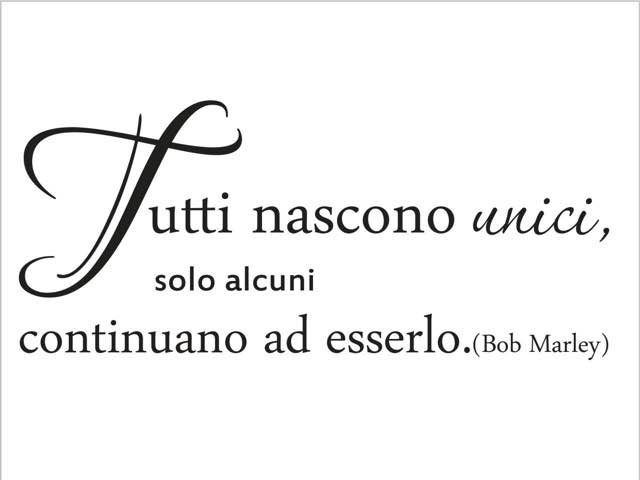 Tutti nascono unici solo alcuni continuano ad esserlo. (Bob Marley)