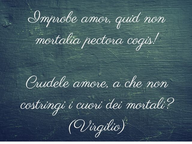 Improbe amor, quid non mortalia pectora cogis!(Crudele amore, a che non costringi i cuori dei mortali?)(Virgilio)