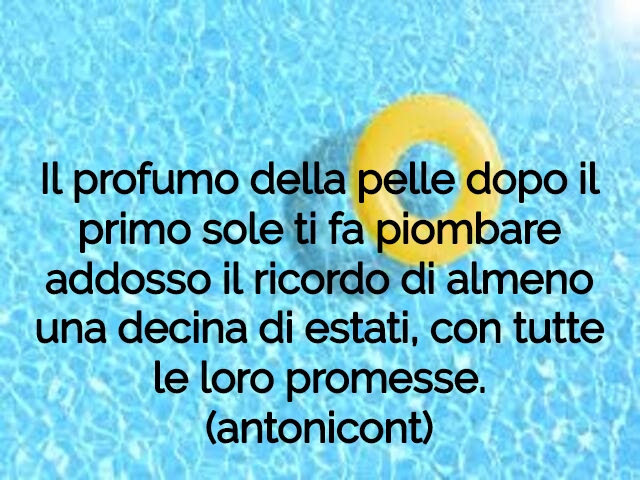 Il profumo della pelle dopo il primo sole ti fa piombare addosso il ricordo di almeno una decina di estati, con tutte le loro promesse.(antonicont)