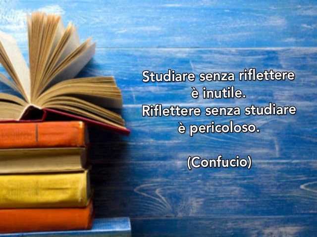 Studiare senza riflettere è inutile. Riflettere senza studiare è pericoloso.(Confucio)