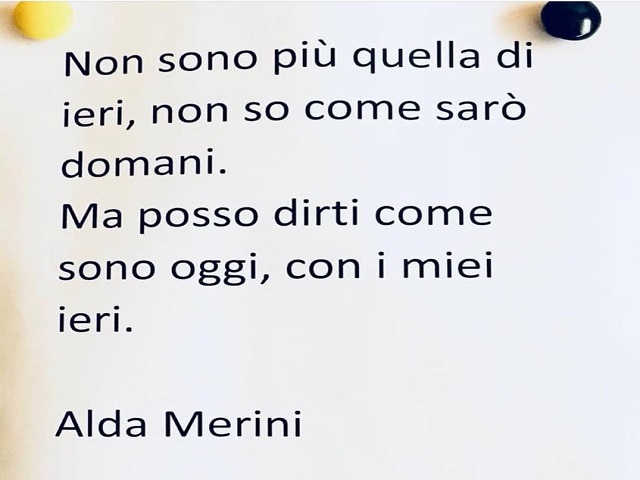 Non sono più quella di ieri, non so come sarò domani. Ma posso dirti come sono oggi, con i miei ieri.