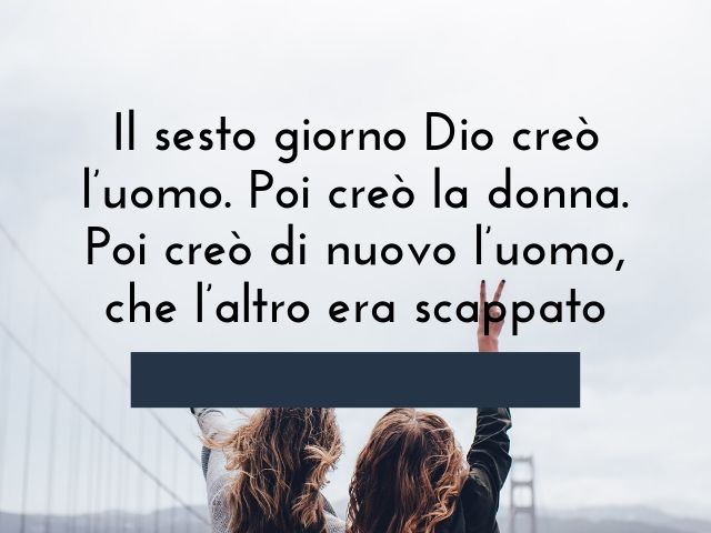 Il sesto giorno Dio creò l’uomo. Poi creò la donna. Poi creò di nuovo l’uomo, che l’altro era scappato!