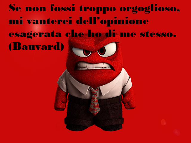 Se non fossi troppo orgoglioso, mi vanterei dell'opinione esagerata che ho di me stesso. (Bauvard)