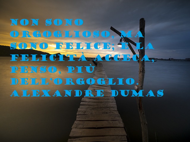 Non sono orgoglioso, ma sono felice; e la felicità acceca, penso, più dell'orgoglio. Alexandre Dumas