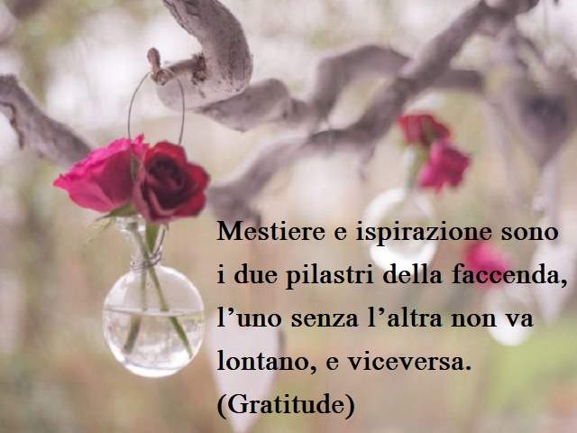 Mestiere e ispirazione sono i due pilastri della faccenda, l’uno senza l’altra non va lontano, e viceversa.(Gratitude)