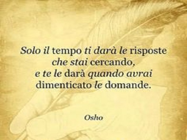 Solo il tempo ti darà le risposte che stai cercando, e te le darà quando avrai dimenticato le domande.