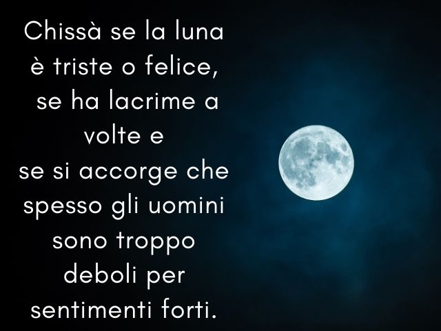 Chissà se la luna è triste o felice, se ha lacrime a volte e se si accorge che spesso gli uomini sono troppo deboli per sentimenti forti.(Massimo Bisotti)