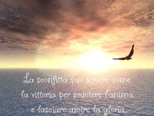 La sconfitta può servire come la vittoria per scuotere l’anima e lasciare uscire la gloria.