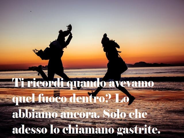 Ti ricordi quando avevamo quel fuoco dentro? Lo abbiamo ancora. Solo che adesso lo chiamiamo gastrite.